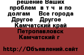 решение Ваших проблем (в т.ч. и по долгам) - Все города Другое » Другое   . Камчатский край,Петропавловск-Камчатский г.